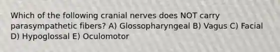 Which of the following cranial nerves does NOT carry parasympathetic fibers? A) Glossopharyngeal B) Vagus C) Facial D) Hypoglossal E) Oculomotor