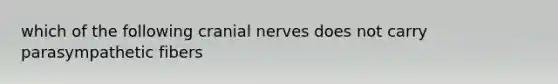 which of the following cranial nerves does not carry parasympathetic fibers