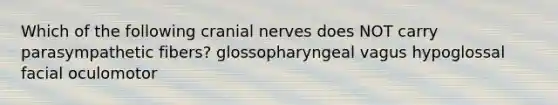 Which of the following cranial nerves does NOT carry parasympathetic fibers? glossopharyngeal vagus hypoglossal facial oculomotor