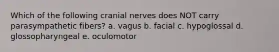 Which of the following cranial nerves does NOT carry parasympathetic fibers? a. vagus b. facial c. hypoglossal d. glossopharyngeal e. oculomotor