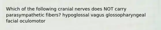 Which of the following <a href='https://www.questionai.com/knowledge/kE0S4sPl98-cranial-nerves' class='anchor-knowledge'>cranial nerves</a> does NOT carry parasympathetic fibers? hypoglossal vagus glossopharyngeal facial oculomotor