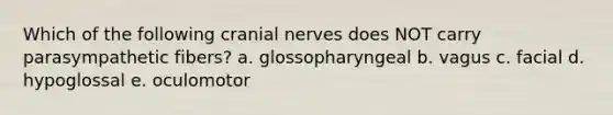 Which of the following cranial nerves does NOT carry parasympathetic fibers? a. glossopharyngeal b. vagus c. facial d. hypoglossal e. oculomotor