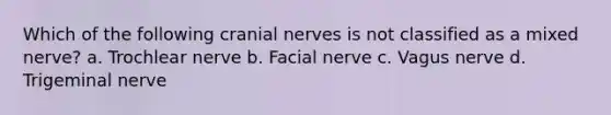 Which of the following cranial nerves is not classified as a mixed nerve? a. Trochlear nerve b. Facial nerve c. Vagus nerve d. Trigeminal nerve