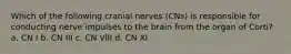 Which of the following cranial nerves (CNs) is responsible for conducting nerve impulses to the brain from the organ of Corti? a. CN I b. CN III c. CN VIII d. CN XI