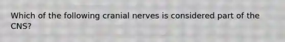 Which of the following cranial nerves is considered part of the CNS?