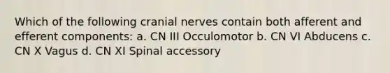 Which of the following cranial nerves contain both afferent and efferent components: a. CN III Occulomotor b. CN VI Abducens c. CN X Vagus d. CN XI Spinal accessory