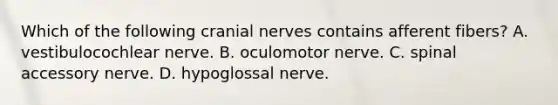 Which of the following cranial nerves contains afferent fibers? A. vestibulocochlear nerve. B. oculomotor nerve. C. spinal accessory nerve. D. hypoglossal nerve.