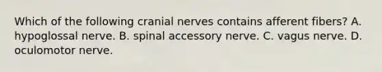 Which of the following cranial nerves contains afferent fibers? A. hypoglossal nerve. B. spinal accessory nerve. C. vagus nerve. D. oculomotor nerve.