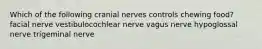 Which of the following cranial nerves controls chewing food? facial nerve vestibulocochlear nerve vagus nerve hypoglossal nerve trigeminal nerve