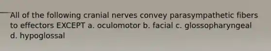 All of the following cranial nerves convey parasympathetic fibers to effectors EXCEPT a. oculomotor b. facial c. glossopharyngeal d. hypoglossal