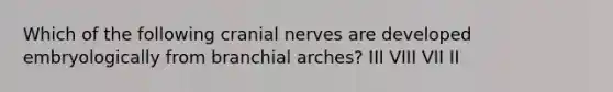 Which of the following cranial nerves are developed embryologically from branchial arches? III VIII VII II