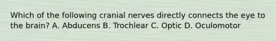 Which of the following cranial nerves directly connects the eye to the brain? A. Abducens B. Trochlear C. Optic D. Oculomotor