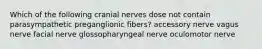 Which of the following cranial nerves dose not contain parasympathetic preganglionic fibers? accessory nerve vagus nerve facial nerve glossopharyngeal nerve oculomotor nerve