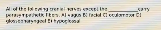 All of the following cranial nerves except the _____________carry parasympathetic fibers. A) vagus B) facial C) oculomotor D) glossopharyngeal E) hypoglossal