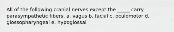 All of the following cranial nerves except the _____ carry parasympathetic fibers. a. vagus b. facial c. oculomotor d. glossopharyngeal e. hypoglossal