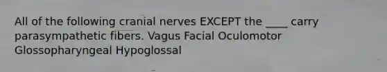 All of the following cranial nerves EXCEPT the ____ carry parasympathetic fibers. Vagus Facial Oculomotor Glossopharyngeal Hypoglossal