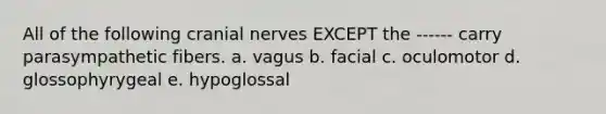 All of the following cranial nerves EXCEPT the ------ carry parasympathetic fibers. a. vagus b. facial c. oculomotor d. glossophyrygeal e. hypoglossal