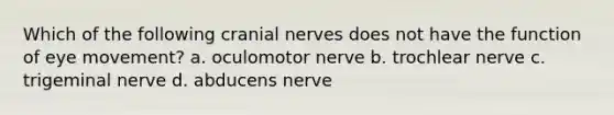 Which of the following cranial nerves does not have the function of eye movement? a. oculomotor nerve b. trochlear nerve c. trigeminal nerve d. abducens nerve