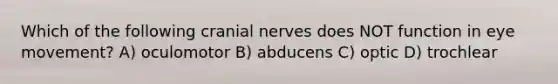 Which of the following cranial nerves does NOT function in eye movement? A) oculomotor B) abducens C) optic D) trochlear