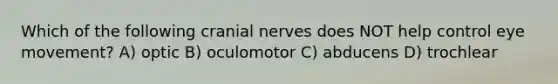 Which of the following cranial nerves does NOT help control eye movement? A) optic B) oculomotor C) abducens D) trochlear