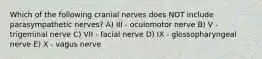 Which of the following cranial nerves does NOT include parasympathetic nerves? A) III - oculomotor nerve B) V - trigeminal nerve C) VII - facial nerve D) IX - glossopharyngeal nerve E) X - vagus nerve