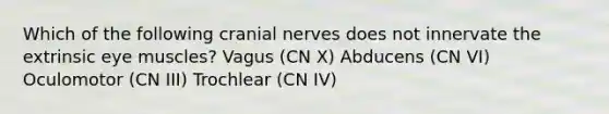 Which of the following cranial nerves does not innervate the extrinsic eye muscles? Vagus (CN X) Abducens (CN VI) Oculomotor (CN III) Trochlear (CN IV)