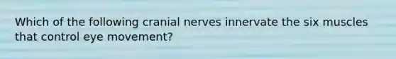 Which of the following cranial nerves innervate the six muscles that control eye movement?