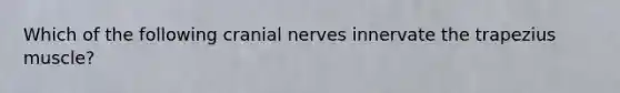 Which of the following cranial nerves innervate the trapezius muscle?