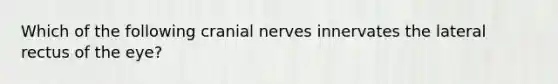 Which of the following cranial nerves innervates the lateral rectus of the eye?