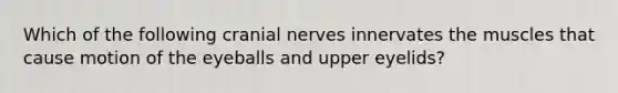 Which of the following cranial nerves innervates the muscles that cause motion of the eyeballs and upper eyelids?