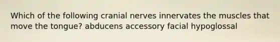 Which of the following cranial nerves innervates the muscles that move the tongue? abducens accessory facial hypoglossal