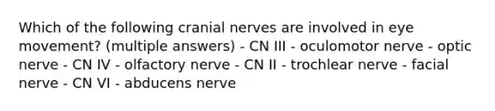 Which of the following cranial nerves are involved in eye movement? (multiple answers) - CN III - oculomotor nerve - optic nerve - CN IV - olfactory nerve - CN II - trochlear nerve - facial nerve - CN VI - abducens nerve