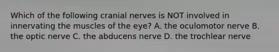 Which of the following cranial nerves is NOT involved in innervating the muscles of the eye? A. the oculomotor nerve B. the optic nerve C. the abducens nerve D. the trochlear nerve