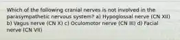 Which of the following cranial nerves is not involved in the parasympathetic nervous system? a) Hypoglossal nerve (CN XII) b) Vagus nerve (CN X) c) Oculomotor nerve (CN III) d) Facial nerve (CN VII)