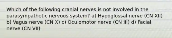 Which of the following cranial nerves is not involved in the parasympathetic nervous system? a) Hypoglossal nerve (CN XII) b) Vagus nerve (CN X) c) Oculomotor nerve (CN III) d) Facial nerve (CN VII)