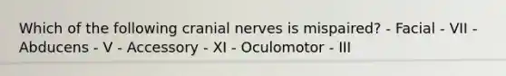 Which of the following cranial nerves is mispaired? - Facial - VII - Abducens - V - Accessory - XI - Oculomotor - III