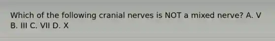 Which of the following <a href='https://www.questionai.com/knowledge/kE0S4sPl98-cranial-nerves' class='anchor-knowledge'>cranial nerves</a> is NOT a mixed nerve? A. V B. III C. VII D. X