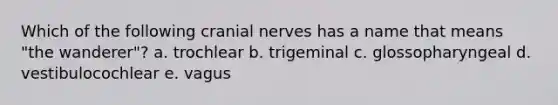 Which of the following <a href='https://www.questionai.com/knowledge/kE0S4sPl98-cranial-nerves' class='anchor-knowledge'>cranial nerves</a> has a name that means "the wanderer"? a. trochlear b. trigeminal c. glossopharyngeal d. vestibulocochlear e. vagus