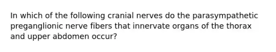 In which of the following cranial nerves do the parasympathetic preganglionic nerve fibers that innervate organs of the thorax and upper abdomen occur?