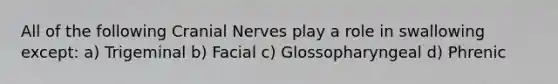 All of the following <a href='https://www.questionai.com/knowledge/kE0S4sPl98-cranial-nerves' class='anchor-knowledge'>cranial nerves</a> play a role in swallowing except: a) Trigeminal b) Facial c) Glossopharyngeal d) Phrenic