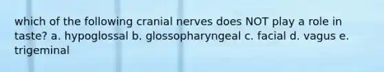 which of the following cranial nerves does NOT play a role in taste? a. hypoglossal b. glossopharyngeal c. facial d. vagus e. trigeminal