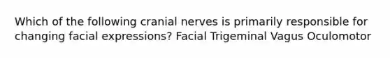 Which of the following cranial nerves is primarily responsible for changing facial expressions? Facial Trigeminal Vagus Oculomotor