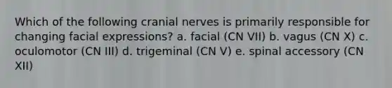 Which of the following cranial nerves is primarily responsible for changing facial expressions? a. facial (CN VII) b. vagus (CN X) c. oculomotor (CN III) d. trigeminal (CN V) e. spinal accessory (CN XII)