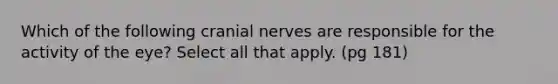 Which of the following cranial nerves are responsible for the activity of the eye? Select all that apply. (pg 181)