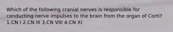 Which of the following cranial nerves is responsible for conducting nerve impulses to the brain from the organ of Corti? 1.CN I 2.CN III 3.CN VIII 4.CN XI