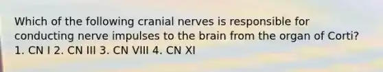 Which of the following <a href='https://www.questionai.com/knowledge/kE0S4sPl98-cranial-nerves' class='anchor-knowledge'>cranial nerves</a> is responsible for conducting nerve impulses to <a href='https://www.questionai.com/knowledge/kLMtJeqKp6-the-brain' class='anchor-knowledge'>the brain</a> from the organ of Corti? 1. CN I 2. CN III 3. CN VIII 4. CN XI