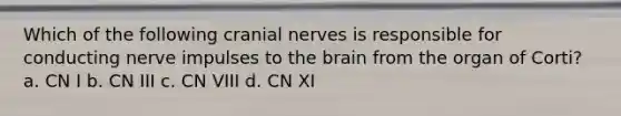 Which of the following cranial nerves is responsible for conducting nerve impulses to the brain from the organ of Corti? a. CN I b. CN III c. CN VIII d. CN XI