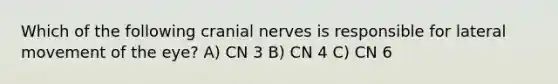 Which of the following cranial nerves is responsible for lateral movement of the eye? A) CN 3 B) CN 4 C) CN 6