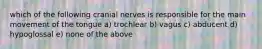 which of the following cranial nerves is responsible for the main movement of the tongue a) trochlear b) vagus c) abducent d) hypoglossal e) none of the above