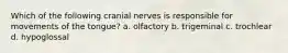 Which of the following cranial nerves is responsible for movements of the tongue? a. olfactory b. trigeminal c. trochlear d. hypoglossal